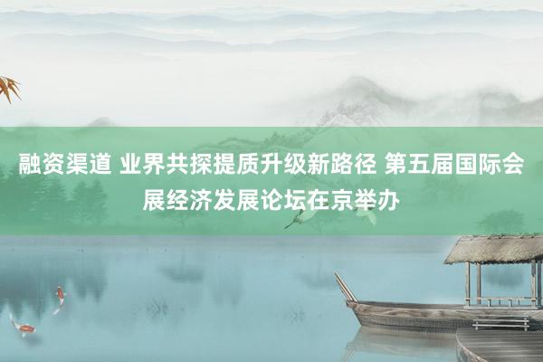 融资渠道 业界共探提质升级新路径 第五届国际会展经济发展论坛在京举办