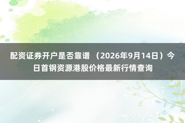 配资证券开户是否靠谱 （2026年9月14日）今日首钢资源港股价格最新行情查询