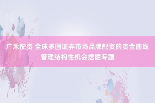 广禾配资 全球多国证券市场品牌配资的资金曲线管理结构性机会挖掘专题