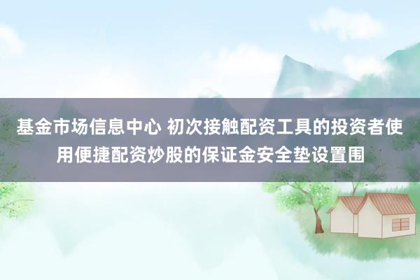 基金市场信息中心 初次接触配资工具的投资者使用便捷配资炒股的保证金安全垫设置围