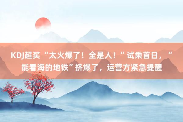 KDJ超买 “太火爆了！全是人！”试乘首日，“能看海的地铁”挤爆了，运营方紧急提醒