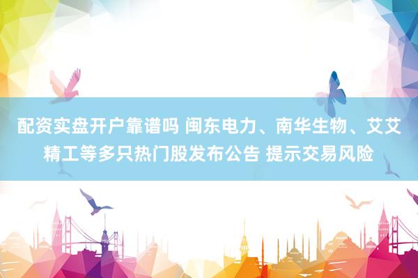 配资实盘开户靠谱吗 闽东电力、南华生物、艾艾精工等多只热门股发布公告 提示交易风险