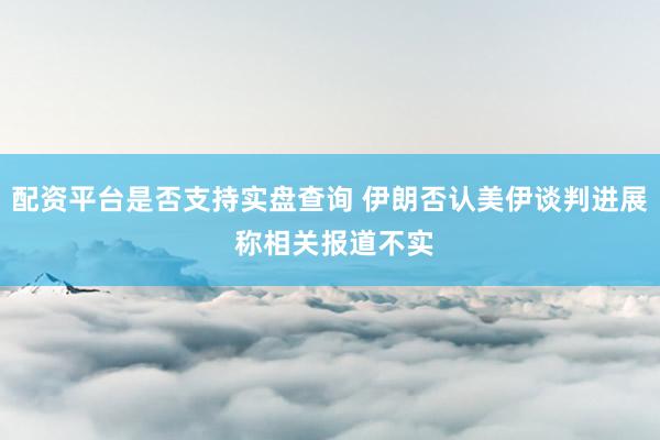 配资平台是否支持实盘查询 伊朗否认美伊谈判进展 称相关报道不实