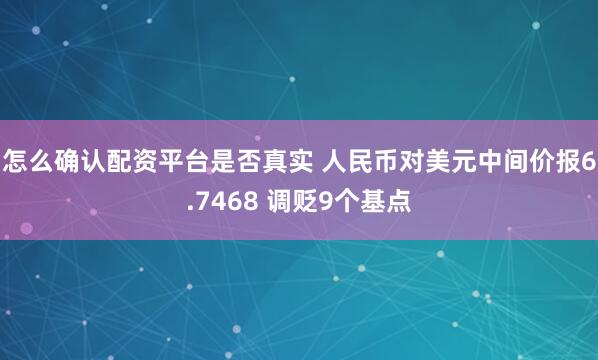 怎么确认配资平台是否真实 人民币对美元中间价报6.7468 调贬9个基点