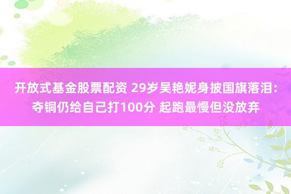 开放式基金股票配资 29岁吴艳妮身披国旗落泪：夺铜仍给自己打100分 起跑最慢但没放弃