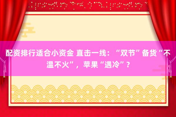 配资排行适合小资金 直击一线：“双节”备货“不温不火”，苹果“遇冷”？