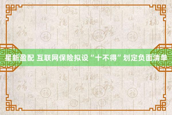 星新盈配 互联网保险拟设“十不得”划定负面清单