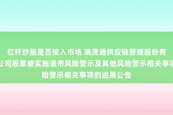杠杆炒股是否接入市场 瑞茂通供应链管理股份有限公司关于公司股票被实施退市风险警示及其他风险警示相关事项的进展公告
