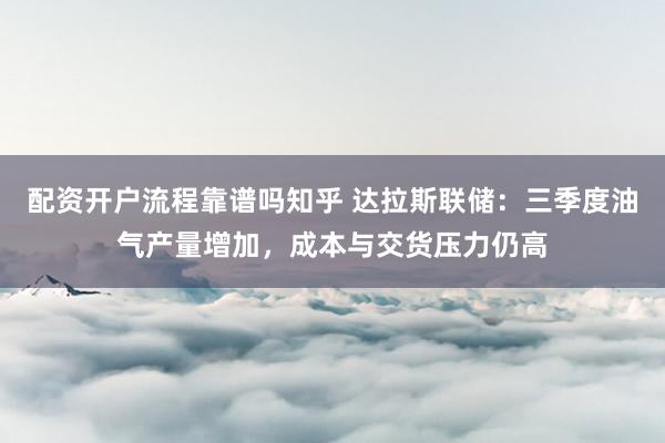 配资开户流程靠谱吗知乎 达拉斯联储：三季度油气产量增加，成本与交货压力仍高