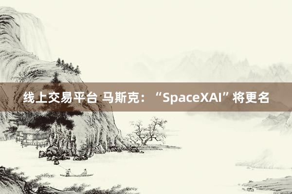 线上交易平台 马斯克：“SpaceXAI”将更名