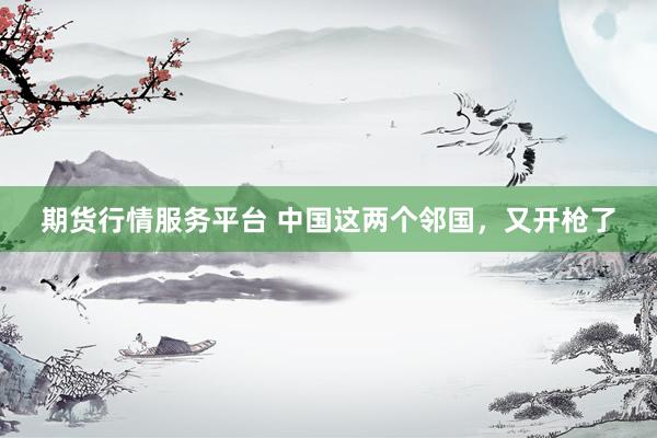 期货行情服务平台 中国这两个邻国，又开枪了
