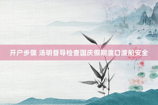 开户步骤 汤明督导检查国庆假期渡口渡船安全