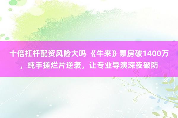 十倍杠杆配资风险大吗 《牛来》票房破1400万，纯手搓烂片逆袭，让专业导演深夜破防