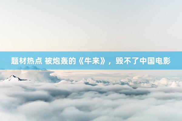 题材热点 被炮轰的《牛来》，毁不了中国电影