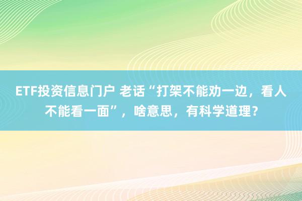 ETF投资信息门户 老话“打架不能劝一边，看人不能看一面”，啥意思，有科学道理？