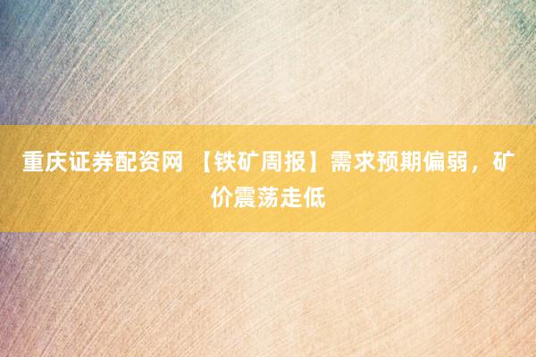 重庆证券配资网 【铁矿周报】需求预期偏弱，矿价震荡走低