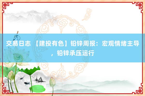 交易日志 【建投有色】铅锌周报：宏观情绪主导，铅锌承压运行