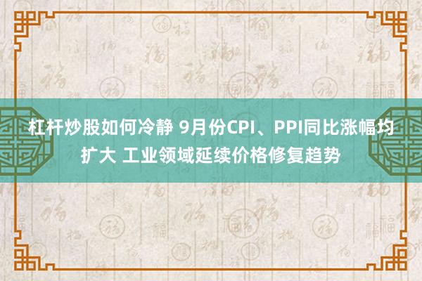 杠杆炒股如何冷静 9月份CPI、PPI同比涨幅均扩大 工业领域延续价格修复趋势