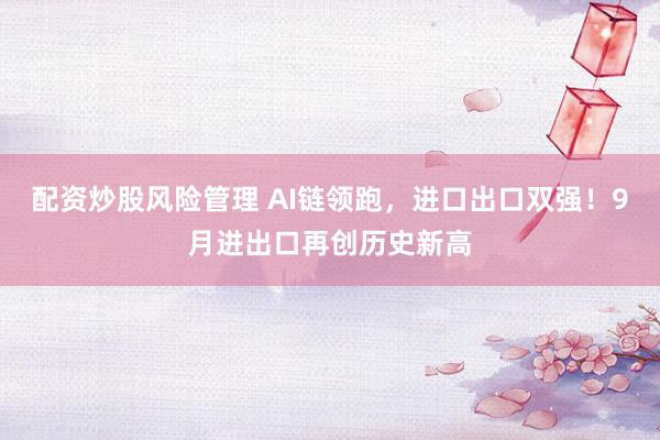 配资炒股风险管理 AI链领跑，进口出口双强！9月进出口再创历史新高