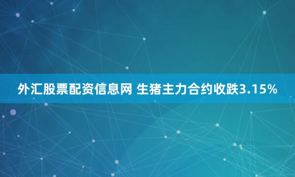 外汇股票配资信息网 生猪主力合约收跌3.15%
