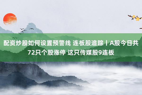 配资炒股如何设置预警线 连板股追踪丨A股今日共72只个股涨停 这只传媒股9连板