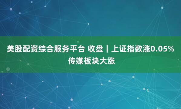 美股配资综合服务平台 收盘｜上证指数涨0.05% 传媒板块大涨