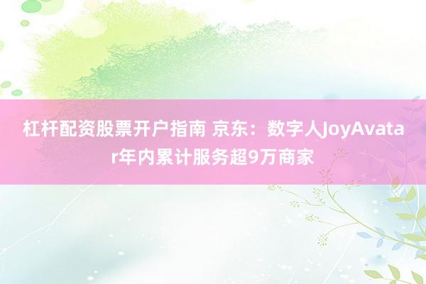 杠杆配资股票开户指南 京东：数字人JoyAvatar年内累计服务超9万商家