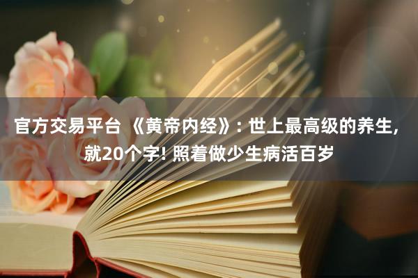 官方交易平台 《黄帝内经》: 世上最高级的养生, 就20个字! 照着做少生病活百岁