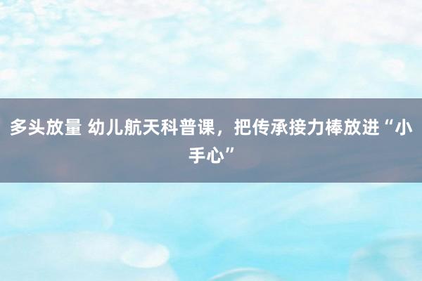多头放量 幼儿航天科普课，把传承接力棒放进“小手心”